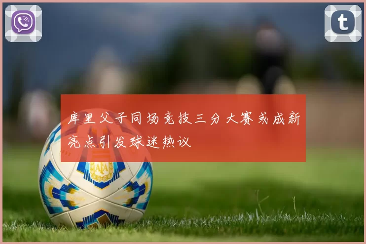 库里父子同场竞技三分大赛或成新亮点引发球迷热议