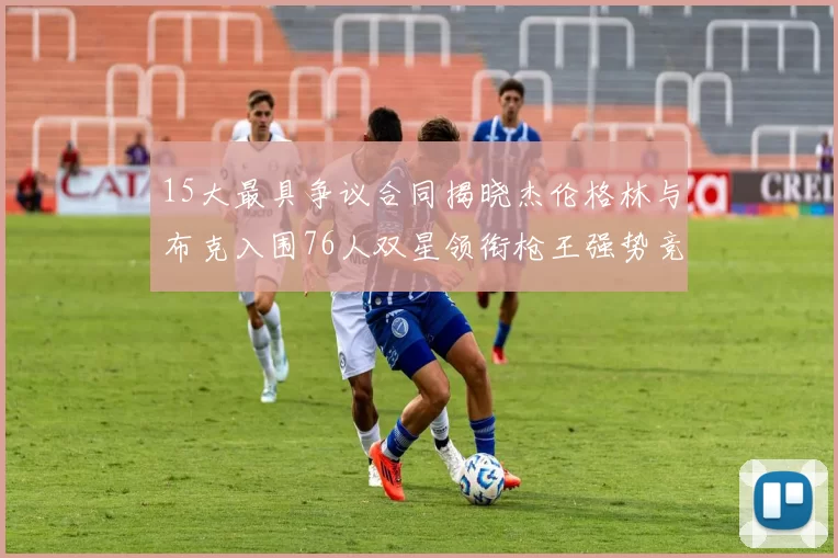 15大最具争议合同揭晓杰伦格林与布克入围76人双星领衔枪王强势竞争