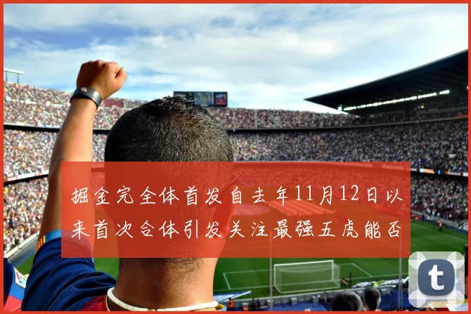 掘金完全体首发自去年11月12日以来首次合体引发关注最强五虎能否重现辉煌