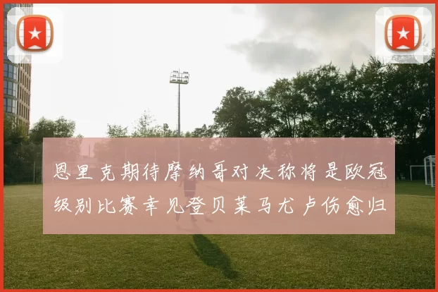 恩里克期待摩纳哥对决称将是欧冠级别比赛幸见登贝莱马尤卢伤愈归队
